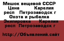 Мешок вещевой СССР › Цена ­ 460 - Карелия респ., Петрозаводск г. Охота и рыбалка » Экипировка   . Карелия респ.,Петрозаводск г.